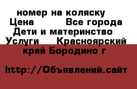 номер на коляску  › Цена ­ 300 - Все города Дети и материнство » Услуги   . Красноярский край,Бородино г.